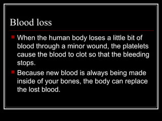 Blood loss
 When the human body loses a little bit of
blood through a minor wound, the platelets
cause the blood to clot so that the bleeding
stops.
 Because new blood is always being made
inside of your bones, the body can replace
the lost blood.
 