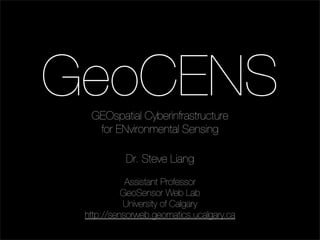GeoCENS
  GEOspatial Cyberinfrastructure
   for ENvironmental Sensing

           Dr. Steve Liang

            Assistant Professor
           GeoSensor Web Lab
           University of Calgary
 http://sensorweb.geomatics.ucalgary.ca
 