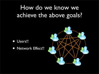 How do we know we
  achieve the above goals?


• Users!!
• Network Effect!!
 