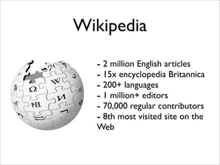 Wikipedia

  - 2 million English articles
  - 15x encyclopedia Britannica
  - 200+ languages
  - 1 million+ editors
  - 70,000 regular contributors
  - 8th most visited site on the
  Web
 