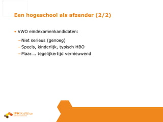 VWO eindexamenkandidaten: Niet serieus (genoeg) Speels, kinderlijk, typisch HBO Maar…. tegelijkertijd vernieuwend Een hogeschool als afzender (2/2) 