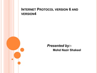 INTERNET PROTOCOL VERSION 6 AND
VERSION4
Presented by:-
Mohd Nazir Shakeel
 