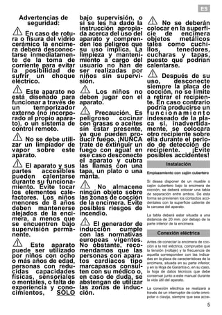 5
ES
Advertencias de
seguridad:
En caso de rotu-
ra o fisura del vidrio
cerámico la encime-
ra deberá desconec-
tarse inmediatamen-
te de la toma de
corriente para evitar
la posibilidad de
sufrir un choque
eléctrico.
Este aparato no
está diseñado para
funcionar a través de
un temporizador
externo (no incorpo-
rado al propio apara-
to), o un sistema de
control remoto.
No se debe utili-
zar un limpiador de
vapor sobre este
aparato.
El aparato y sus
partes accesibles
pueden calentarse
durante su funciona-
miento. Evite tocar
los elementos cale-
factores. Los niños
menores de 8 años
deben mantenerse
alejados de la enci-
mera, a menos que
se encuentren bajo
supervisión perma-
nente.
Este aparato
puede ser utilizado
por niños con ocho
o más años de edad,
personas con redu-
cidas capacidades
físicas, sensoriales
o mentales, o falta de
experiencia y cono-
cimientos, SÓLO
bajo supervisión, o
si se les ha dado la
instrucción apropia-
da acerca del uso del
aparato y compren-
den los peligros que
su uso implica. La
limpieza y manteni-
miento a cargo del
usuario no han de
ser realizadas por
niños sin supervi-
sión.
Los niños no
deben jugar con el
aparato.
Precaución. Es
peligroso cocinar
con grasas o aceites
sin estar presente,
ya que pueden pro-
ducir fuego. ¡NUNCA
trate de extinguir un
fuego con agua! en
ese caso desconecte
el aparato y cubra
las llamas con una
tapa, un plato o una
manta.
No almacene
ningún objeto sobre
las zonas de cocción
de la encimera. Evite
posibles riesgos de
incendio.
El generador de
inducción cumple
con las normativas
europeas vigentes.
No obstante, reco-
mendamos que las
personas con apara-
tos cardiacos tipo
marcapasos consul-
ten con su médico o,
en caso de duda, se
abstengan de utilizar
las zonas de induc-
ción.
No se deberán
colocar en la superfi-
cie de encimera
objetos metálicos
tales como cuchi-
llos, tenedores,
cucharas y tapas,
puesto que podrían
calentarse.
Después de su
uso, desconecte
siempre la placa de
cocción, no se limite
a retirar el recipien-
te. En caso contrario
podría producirse un
f u n c i o n a m i e n t o
indeseado de la pla-
ca si, inadvertida-
mente, se colocara
otro recipiente sobre
ella durante el perio-
do de detección de
recipiente. ¡Evite
posibles accidentes!
Instalación
Emplazamiento con cajón cubertero
Si desea disponer de un mueble o
cajón cubertero bajo la encimera de
cocción, se deberá colocar una tabla
de separación entre ambos. De esta
forma se previenen los contactos acci-
dentales con la superficie caliente de
la carcasa del aparato.
La tabla deberá estar situada a una
distancia de 20 mm. por debajo de la
parte inferior de la encimera.
Conexión eléctrica
Antes de conectar la encimera de coc-
ción a la red eléctrica, compruebe que
la tensión (voltaje) y la frecuencia de
aquella corresponden con las indica-
das en la placa de características de la
encimera, situada en su parte inferior,
y en la Hoja de Garantía o, en su caso,
la hoja de datos técnicos que debe
conservar junto a este manual durante
la vida útil del aparato.
La conexión eléctrica se realizará a
través de un interruptor de corte omni-
polar o clavija, siempre que sea acce-
 