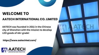 AATECH INTERNATIONAL CO. LIMITED
https://www.aatechled.com/
WELCOME TO
AATECH was founded in 2011 in the Chinese
city of Shenzhen with the mission to develop
LED goods of AA+ grade!
 