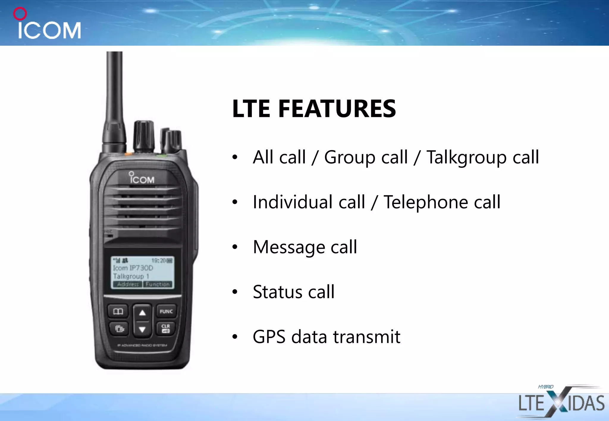 LTE FEATURES
• All call / Group call / Talkgroup call
• Individual call / Telephone call
• Message call
• Status call
• GPS data transmit
 