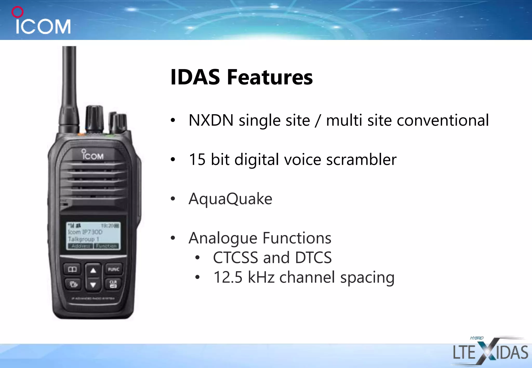 IDAS Features
• NXDN single site / multi site conventional
• 15 bit digital voice scrambler
• AquaQuake
• Analogue Functions
• CTCSS and DTCS
• 12.5 kHz channel spacing
 