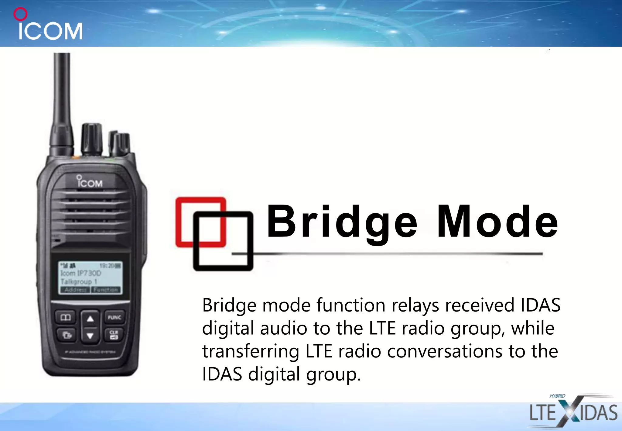 Bridge mode function relays received IDAS
digital audio to the LTE radio group, while
transferring LTE radio conversations to the
IDAS digital group.
Bridge Mode
 