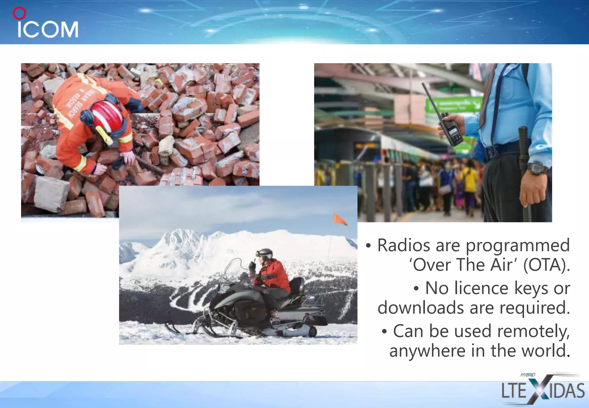 • Radios are programmed
‘Over The Air’ (OTA).
• No licence keys or
downloads are required.
• Can be used remotely,
anywhere in the world.
 