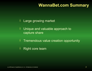 WannaBet.com Summary 
i Large growing market 
i Unique and valuable approach to 
capture share 
i Tremendous value creatio...