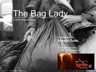 Flickr image by  flat-outcrazy  The Bag Lady Experienced by  Sheetal Dube Evantage Consulting Twitter: @SheetalDube A user research story 