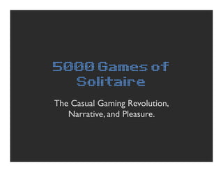 5000 Games of
  Solitaire
The Casual Gaming Revolution,
   Narrative, and Pleasure.
 