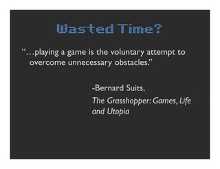 Wasted Time?
“…playing a game is the voluntary attempt to
 overcome unnecessary obstacles.”

                  -Bernard Su...