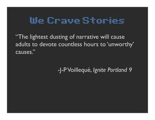 We Crave Stories
“The lightest dusting of narrative will cause
adults to devote countless hours to ‘unworthy’
causes.”

  ...