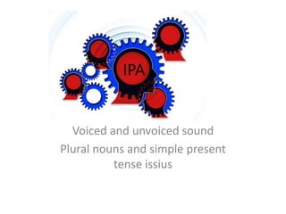 IPA
Voiced and unvoiced sound
Plural nouns and simple present
tense issius
 