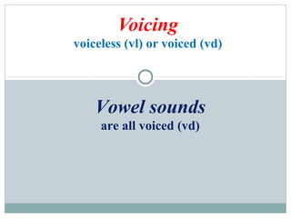 Voicing
voiceless (vl) or voiced (vd)
Vowel sounds
are all voiced (vd)
 