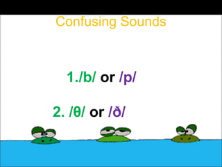 Confusing Sounds
1./b/ or /p/
2. /θ/ or /ð/
 