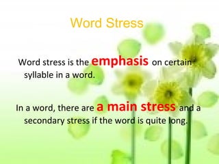 Word Stress
Word stress is the emphasis on certain
syllable in a word.
In a word, there are a main stress and a
secondary stress if the word is quite long.
 