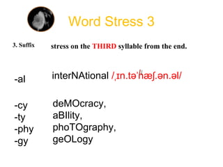 Word Stress 3
3. Suffix stress on the THIRD syllable from the end.
interNAtional / n.tə næ .ən.əl/ˌɪ ˈ ʃ-al
deMOcracy,
aBIlity,
phoTOgraphy,
geOLogy
-cy
-ty
-phy
-gy
 