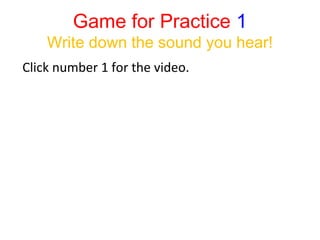Game for Practice 1
Write down the sound you hear!
Click number 1 for the video.
 