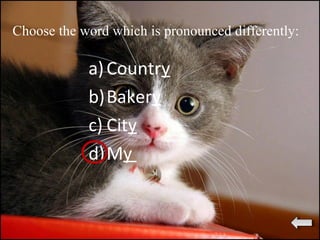 Choose the word which is pronounced differently:
a)Country
b)Bakery
c) City
d)My
 