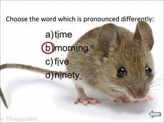 Choose the word which is pronounced differently:
a)time
b)morning
c) five
d)ninety
 