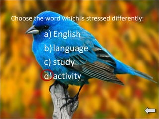 Choose the word which is stressed differently:
a)English
b)language
c) study
d)activity
 
