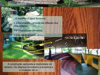 Auditório
A construção aproveita a declividade do
terreno. Os degraus favorecem a acústica e
a cirulação do ar.
O espelho d`água favorece:
+ a iluminação - através da reflexão dos
raios solares;
+ a amenização climática;
+ o embelezamento cênico.
 