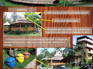 A Permacultura leva em consideração também a integração
desses fatores com a arte, em forma de cores, desenhos e
formas.
Vidro pra aproveitar ilmuninação natural
Aberturas que canalizam o ar quente para
o exterior, permitindo a circulação do vento
Refeitório
Placa de energia solar
 