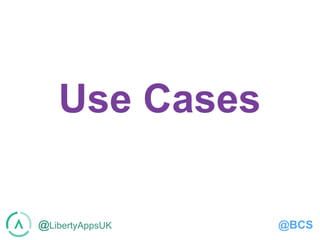 @LibertyAppsUK @BCS
Use Cases
 