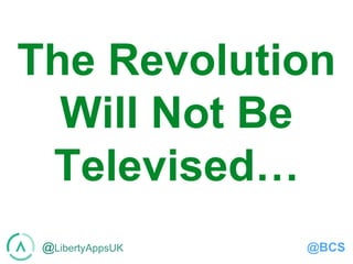 @LibertyAppsUK @BCS
The Revolution
Will Not Be
Televised…
 