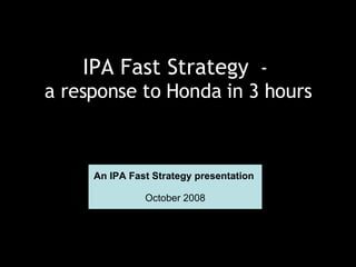 IPA Fast Strategy   -  a response to Honda in 3 hours An IPA Fast Strategy presentation  October 2008 