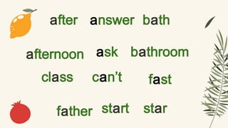 after
afternoon ask
answer bath
bathroom
class can’t fast
father start star
 