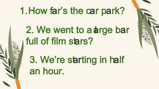 1.How far’s the car park?
2. We went to a l
arge bar
full of film stars?
3. We’re st
arting in half
an hour.
 