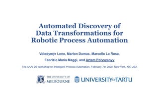 Automated Discovery of
Data Transformations for
Robotic Process Automation
Volodymyr Leno, Marlon Dumas, Marcello La Rosa,
Fabrizio Maria Maggi, and Artem Polyvyanyy
The AAAI-20 Workshop on Intelligent Process Automation, February 7th 2020, New York, NY, USA
 