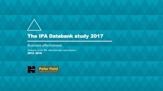 The IPA Databank study 2017
Business effectiveness
Analysis of UK IPA effectiveness case studies
2012 -2016
 