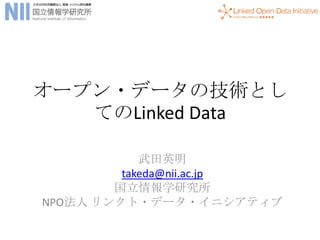 オープン・データの技術とし
てのLinked Data
武田英明
takeda@nii.ac.jp
国立情報学研究所
NPO法人 リンクト・データ・イニシアティブ
 