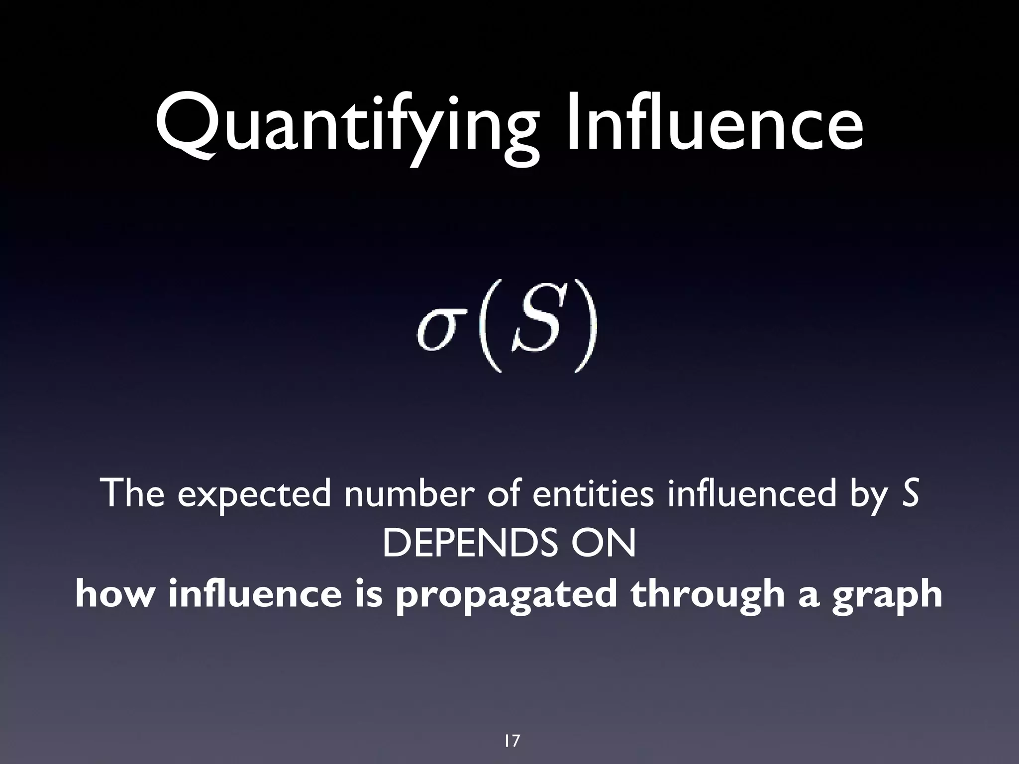17
Quantifying Influence
The expected number of entities influenced by S
DEPENDS ON
how influence is propagated through a graph
 