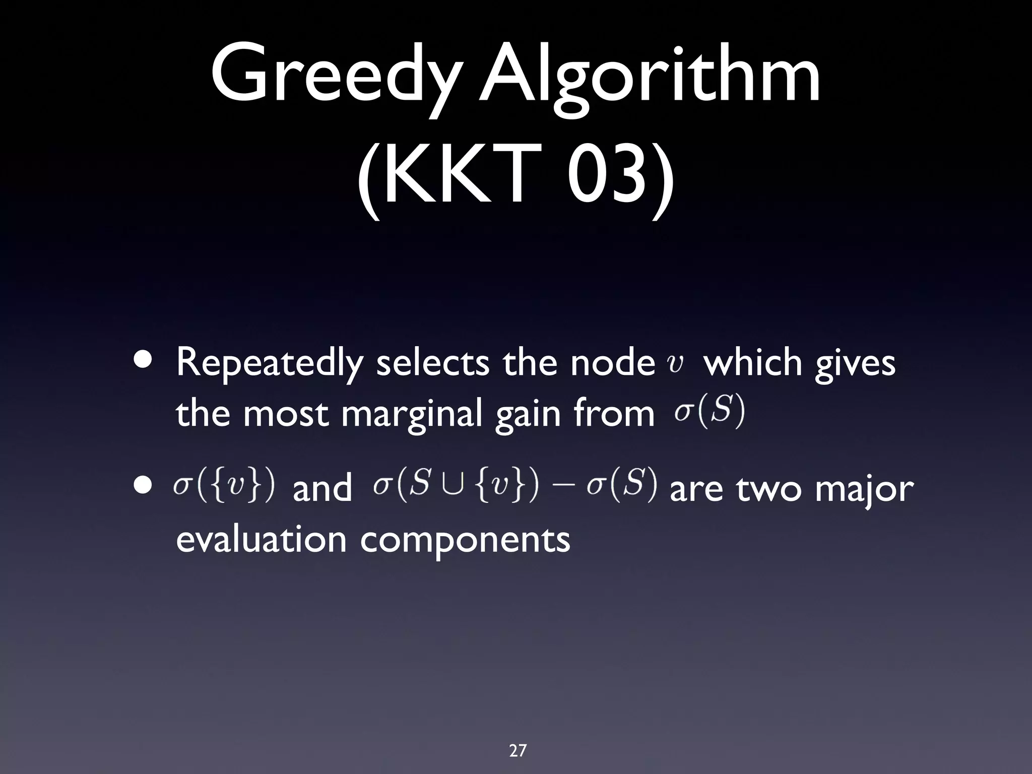27
Greedy Algorithm
(KKT 03)
• Repeatedly selects the node which gives
the most marginal gain from
• and are two major
evaluation components
 