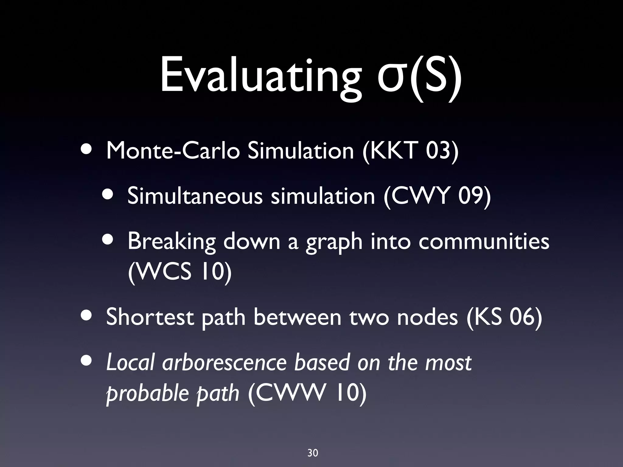 30
Evaluating (S)σ
• Monte-Carlo Simulation (KKT 03)
• Simultaneous simulation (CWY 09)
• Breaking down a graph into communities
(WCS 10)
• Shortest path between two nodes (KS 06)
• Local arborescence based on the most
probable path (CWW 10)
 