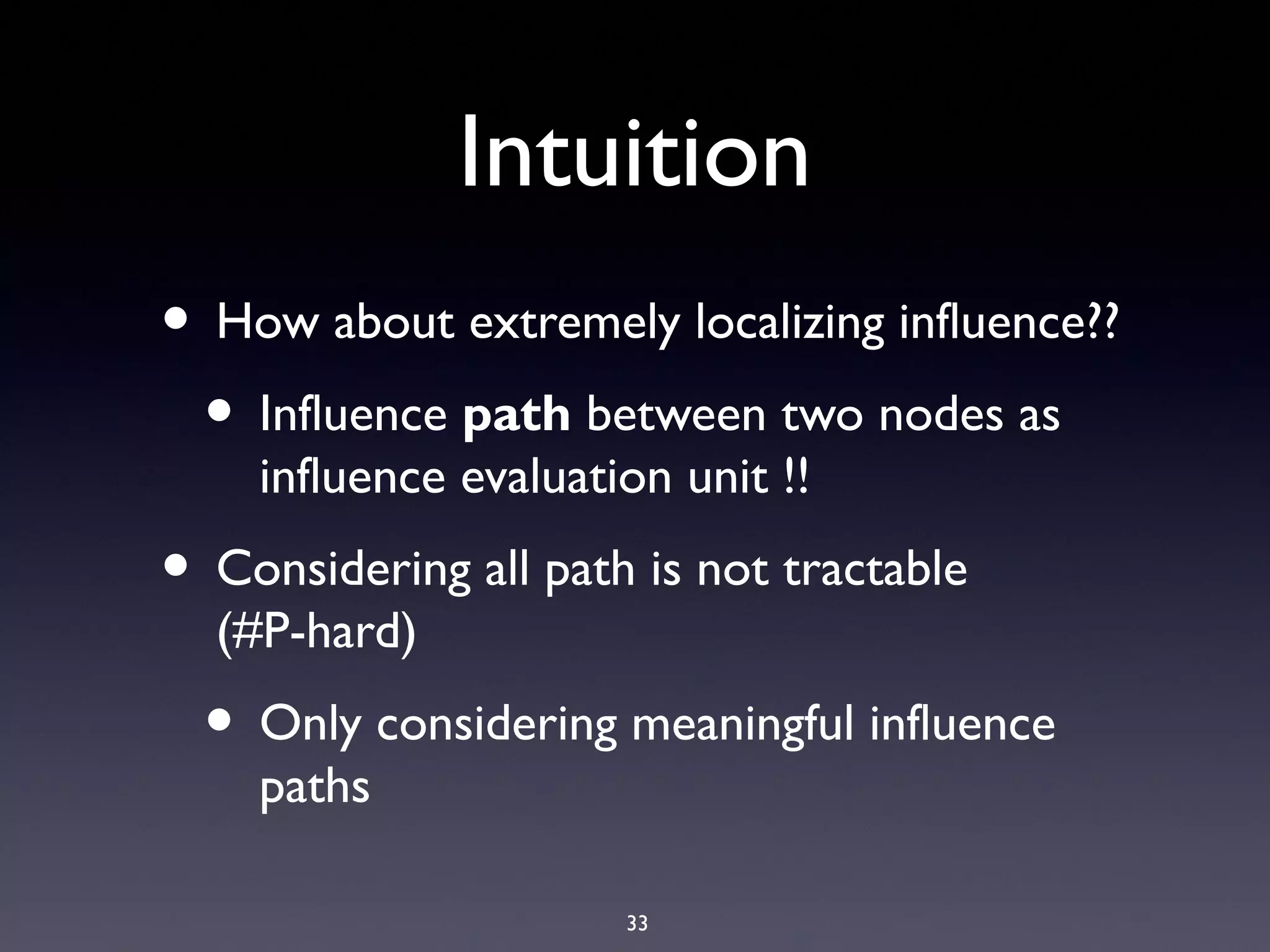 33
Intuition
• How about extremely localizing influence??
• Influence path between two nodes as
influence evaluation unit !!
• Considering all path is not tractable
(#P-hard)
• Only considering meaningful influence
paths
 