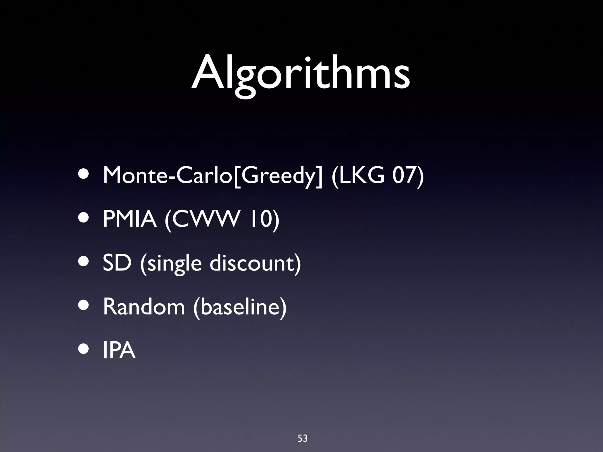53
Algorithms
• Monte-Carlo[Greedy] (LKG 07)
• PMIA (CWW 10)
• SD (single discount)
• Random (baseline)
• IPA
 