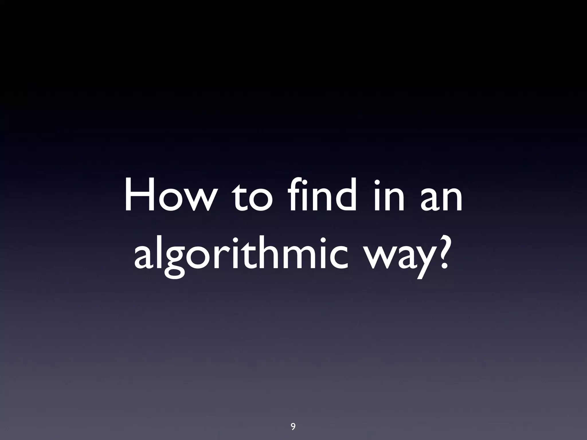 9
How to find in an
algorithmic way?
 