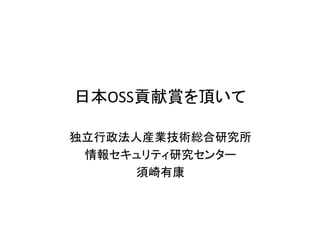 日本OSS貢献賞を頂いて
独立行政法人産業技術総合研究所
情報セキュリティ研究センター
須崎有康
 