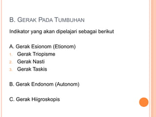 B. GERAK PADA TUMBUHAN
Indikator yang akan dipelajari sebagai berikut
A. Gerak Esionom (Etionom)
1. Gerak Triopisme
2. Gerak Nasti
3. Gerak Taskis
B. Gerak Endonom (Autonom)
C. Gerak Hiigroskopis

 