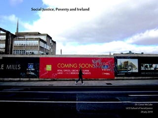 Social Justice, Povertyand Ireland
Dr.ConorMcCabe
UCDSchoolofSocialJustice
31July2014
 