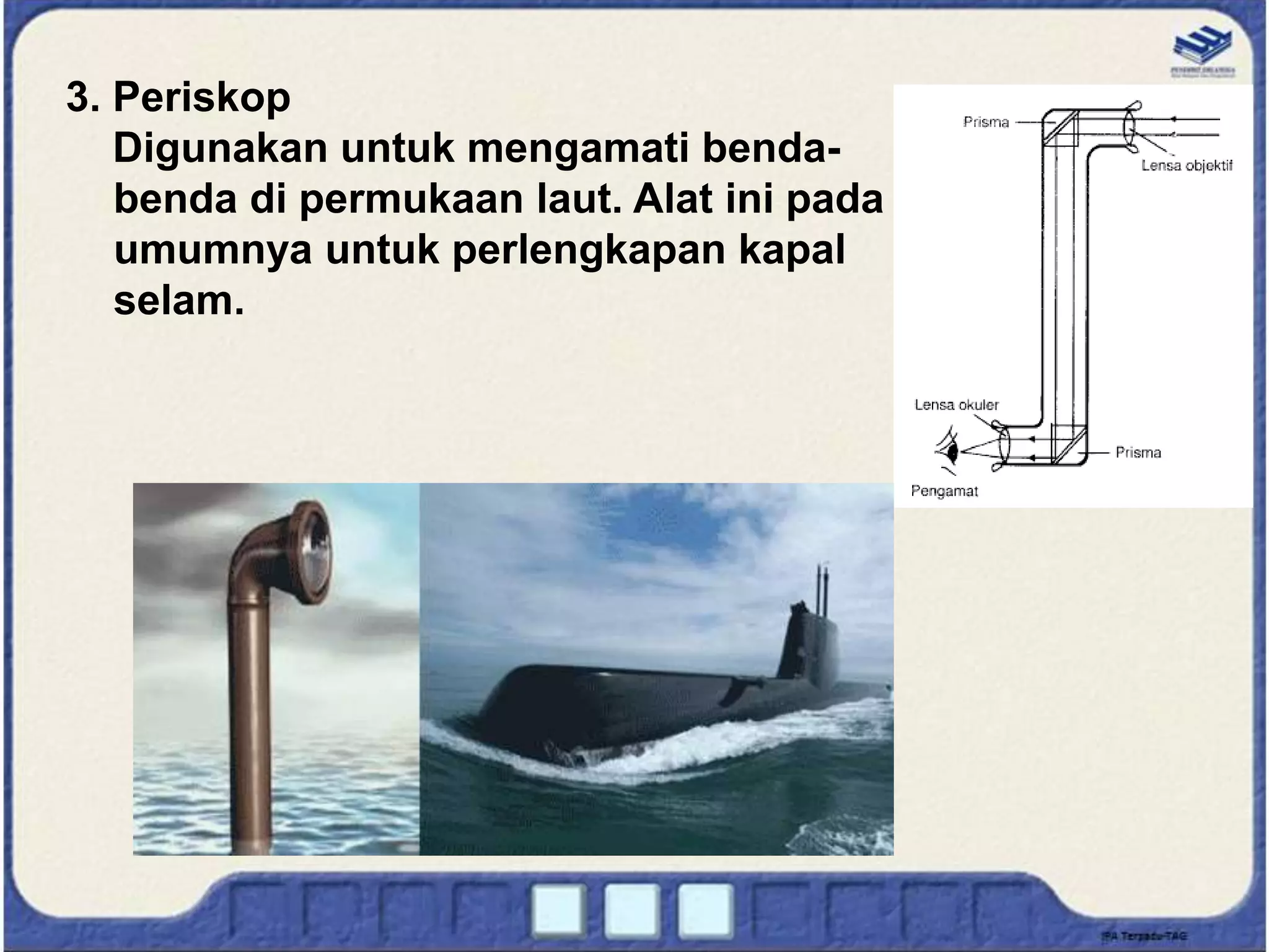3. Periskop
Digunakan untuk mengamati benda-
benda di permukaan laut. Alat ini pada
umumnya untuk perlengkapan kapal
selam.
 