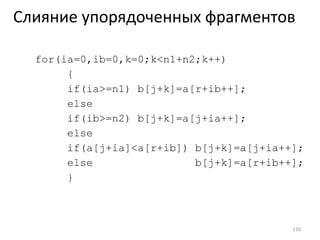 Слияние упорядоченных фрагментов for(ia=0,ib=0,k=0;k<n1+n2;k++)  { if(ia>=n1) b[j+k]=a[r+ib++]; else if(ib>=n2) b[j+k]=a[j+ia++]; else if(a[j+ia]<a[r+ib]) b[j+k]=a[j+ia++]; else   b[j+k]=a[r+ib++]; } 
