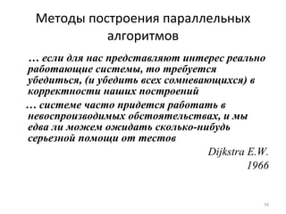 Методы построения параллельных алгоритмов …  если для нас представляют интерес реально работающие системы, то требуется убедиться, (и убедить всех сомневающихся) в корректности наших построений …  системе часто придется работать в невоспроизводимых обстоятельствах, и мы едва ли можем ожидать сколько-нибудь серьезной помощи от тестов Dijkstra E.W. 1966 