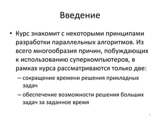 Введение Курс знакомит с некоторыми принципами разработки параллельных алгоритмов. Из всего многообразия причин, побуждающих к использованию суперкомпьютеров, в рамках курса рассматриваются только две: сокращение времени решения прикладных задач обеспечение возможности решения больших задач за заданное время 
