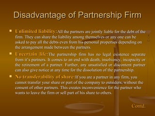Disadvantage of Partnership FirmDisadvantage of Partnership Firm
 Unlimited liability:Unlimited liability:All the partner...